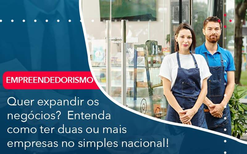 Quer Expandir Os Negocios Entenda Como Ter Duas Ou Mais Empresas No Simples Nacional (1) - Orientadora Organização Contábil