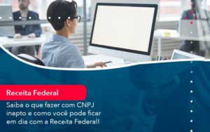 Saiba O Que Fazer Com Cnpj Inapto E Como Voce Pode Ficar Em Dia Com A Receita Federal 1 - Orientadora Organização Contábil