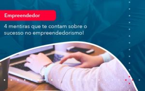 4 Mentiras Que Te Contam Sobre O Sucesso No Empreendedorism 1 - Orientadora Organização Contábil