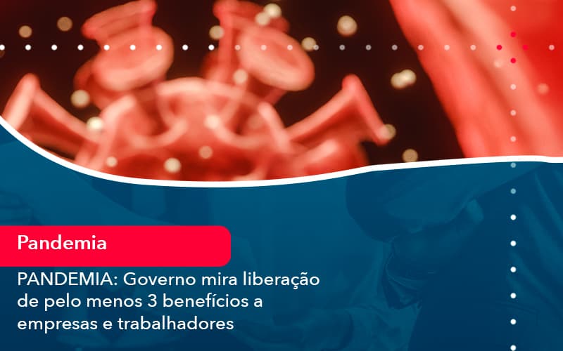 Pandemia Governo Mira Liberacao De Pelo Menos 3 Beneficios A Empresas E Trabalhadores 1 - Orientadora Organização Contábil