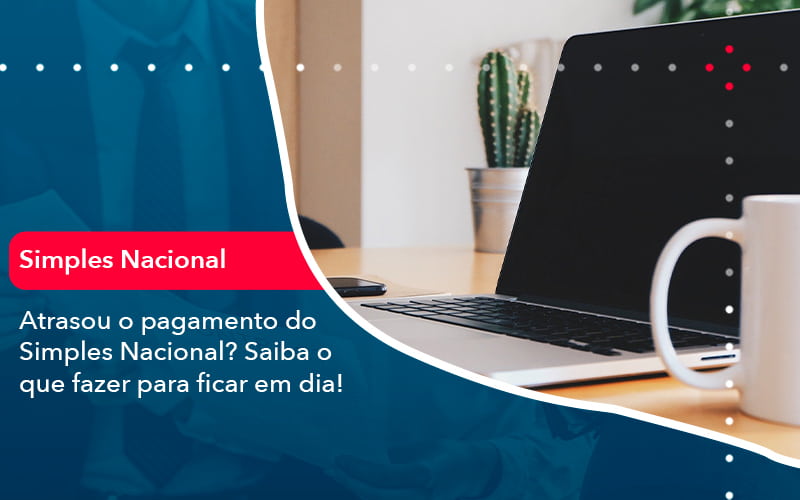 Atrasou O Pagamento Do Simples Nacional Saiba O Que Fazer Para Ficar Em Dia 1 - Orientadora Organização Contábil