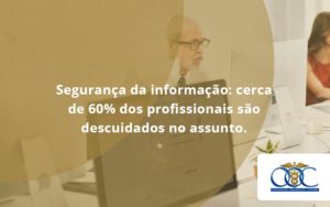 Seguranca Da Informacao Cerca De 60 Dos Profissionais Sao Descuidados No Assunto Entenda Orientadora Organizacao - Orientadora Organização Contábil